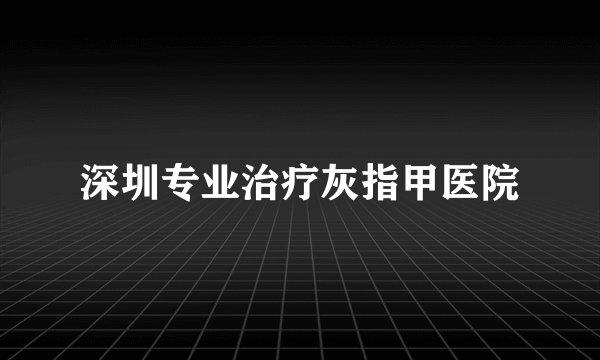 深圳专业治疗灰指甲医院