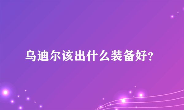 乌迪尔该出什么装备好？