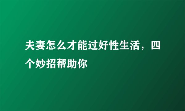 夫妻怎么才能过好性生活，四个妙招帮助你