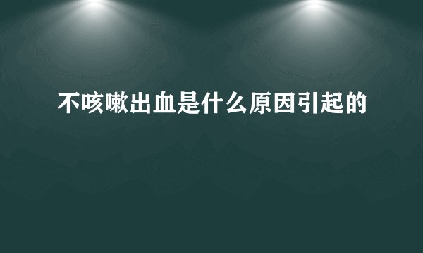 不咳嗽出血是什么原因引起的