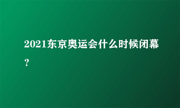 2021东京奥运会什么时候闭幕？