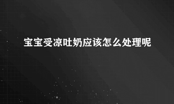 宝宝受凉吐奶应该怎么处理呢