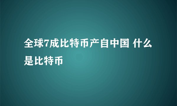 全球7成比特币产自中国 什么是比特币