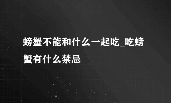螃蟹不能和什么一起吃_吃螃蟹有什么禁忌