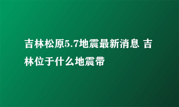 吉林松原5.7地震最新消息 吉林位于什么地震带