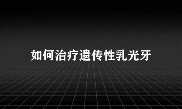 如何治疗遗传性乳光牙