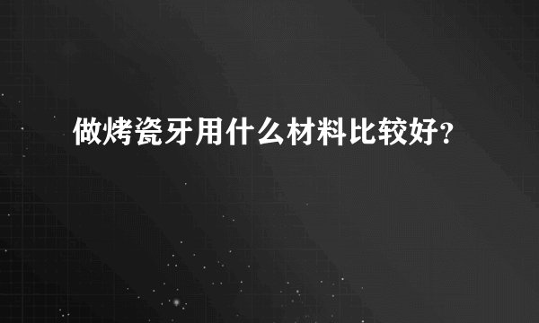 做烤瓷牙用什么材料比较好?