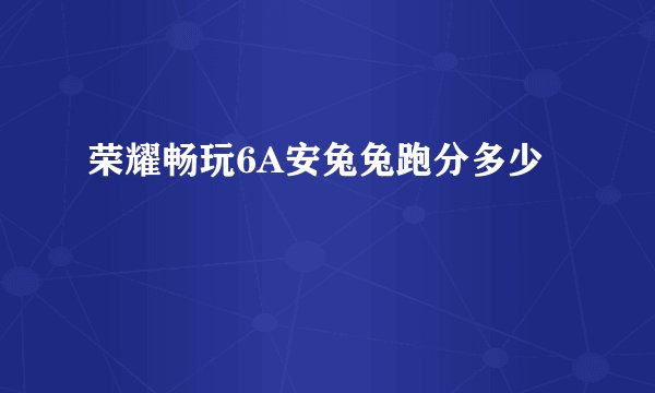 荣耀畅玩6A安兔兔跑分多少