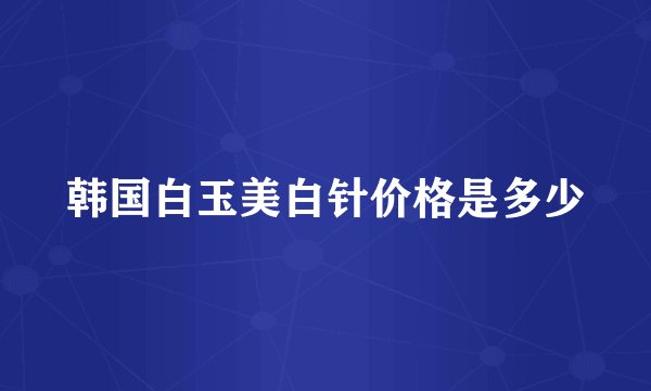 韩国白玉美白针价格是多少