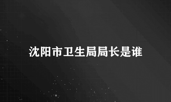 沈阳市卫生局局长是谁