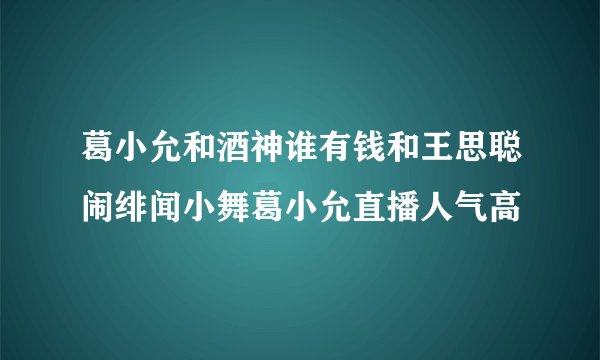 葛小允和酒神谁有钱和王思聪闹绯闻小舞葛小允直播人气高