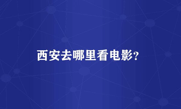 西安去哪里看电影？