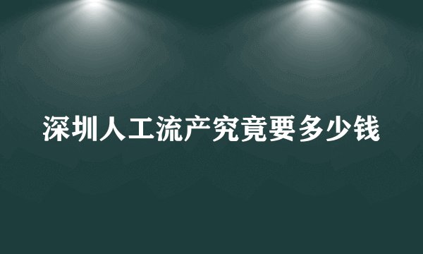 深圳人工流产究竟要多少钱
