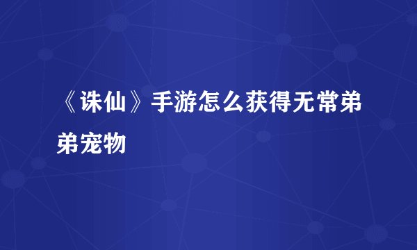 《诛仙》手游怎么获得无常弟弟宠物
