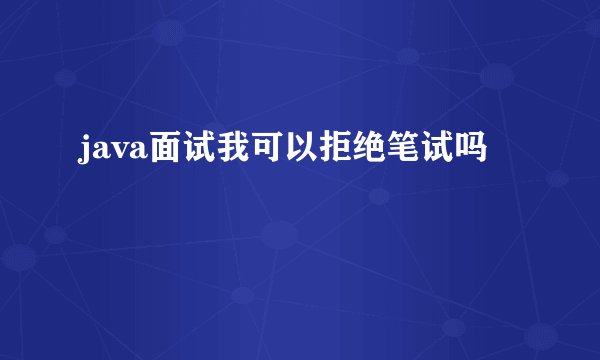 java面试我可以拒绝笔试吗