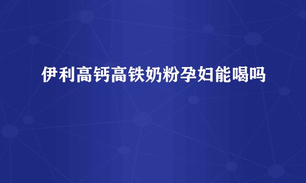 伊利高钙高铁奶粉孕妇能喝吗