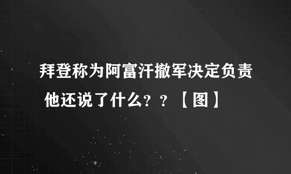 拜登称为阿富汗撤军决定负责 他还说了什么？？【图】