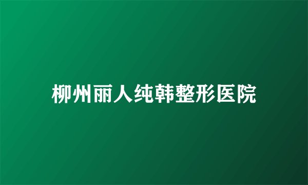 柳州丽人纯韩整形医院