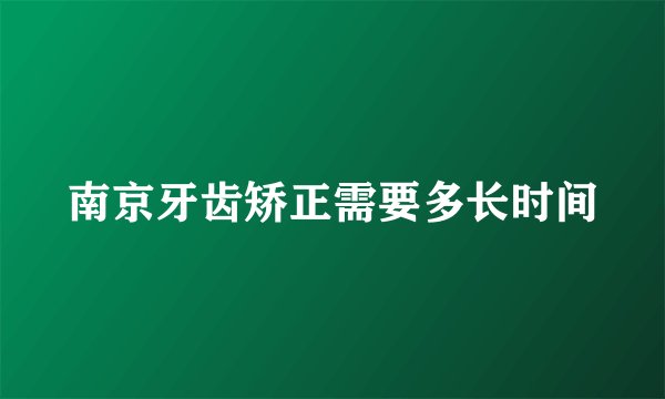 南京牙齿矫正需要多长时间