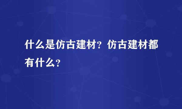 什么是仿古建材？仿古建材都有什么？