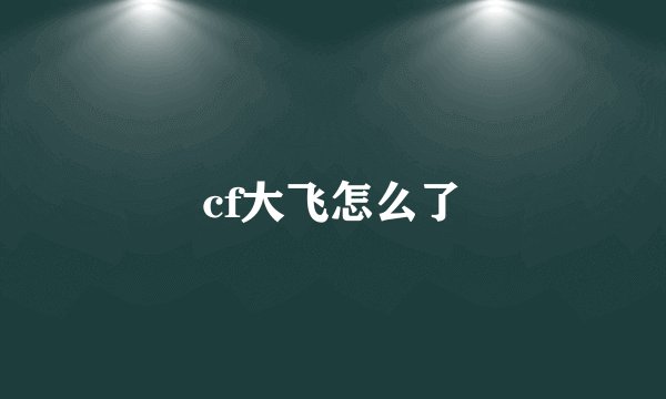 cf大飞怎么了