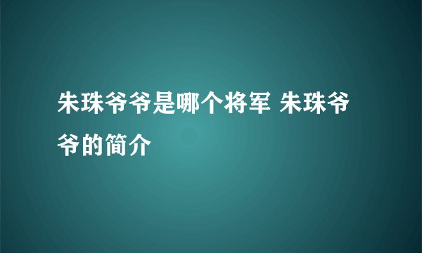 朱珠爷爷是哪个将军 朱珠爷爷的简介