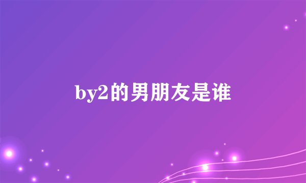 by2的男朋友是谁