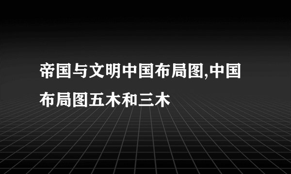 帝国与文明中国布局图,中国布局图五木和三木