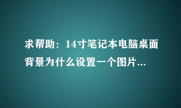 求帮助:14寸笔记本电脑桌面背景为什么设置一个图片以后跟屏幕大小不一样,怎么设置啊