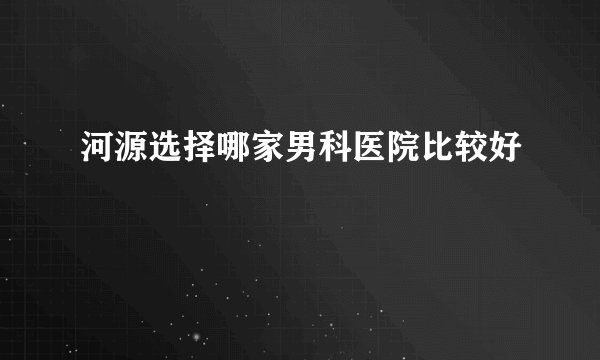 河源选择哪家男科医院比较好