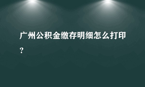 广州公积金缴存明细怎么打印？