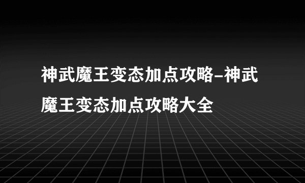 神武魔王变态加点攻略-神武魔王变态加点攻略大全