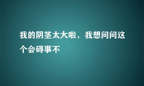 我的阴茎太大啦，我想问问这个会碍事不