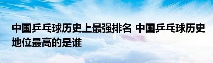 中国乒乓球历史上最强排名 中国乒乓球历史地位最高的是谁