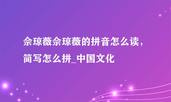 佘琼薇佘琼薇的拼音怎么读，简写怎么拼_中国文化