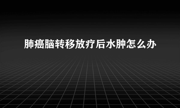 肺癌脑转移放疗后水肿怎么办