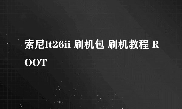 索尼lt26ii 刷机包 刷机教程 ROOT