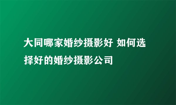 大同哪家婚纱摄影好 如何选择好的婚纱摄影公司