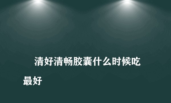 
    清好清畅胶囊什么时候吃最好
  