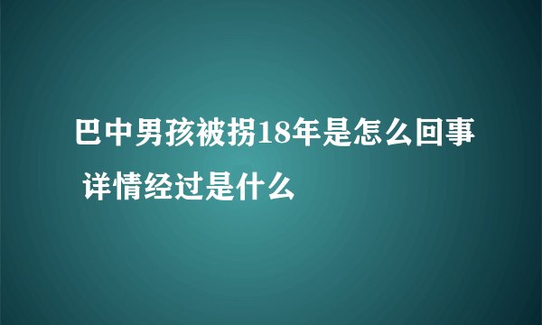 巴中男孩被拐18年是怎么回事 详情经过是什么