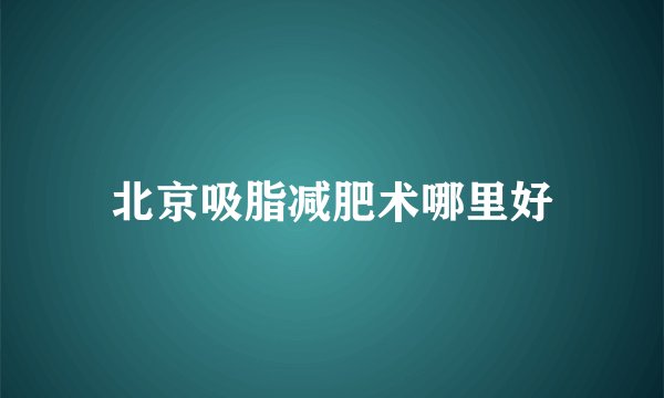 北京吸脂减肥术哪里好