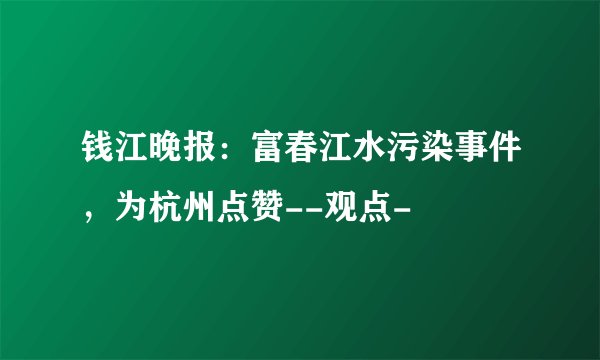 钱江晚报：富春江水污染事件，为杭州点赞--观点-