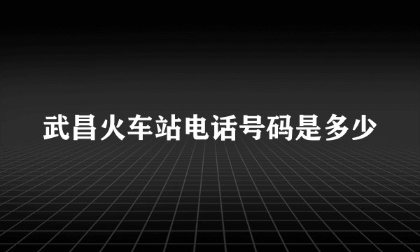 武昌火车站电话号码是多少