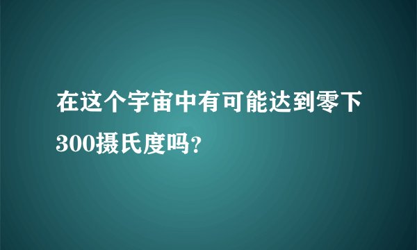 在这个宇宙中有可能达到零下300摄氏度吗?