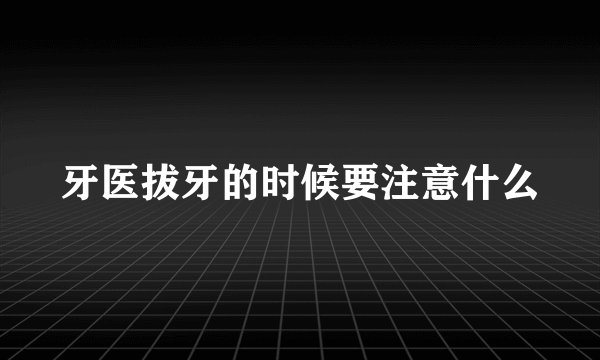 牙医拔牙的时候要注意什么