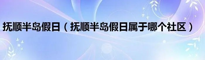 抚顺半岛假日（抚顺半岛假日属于哪个社区）