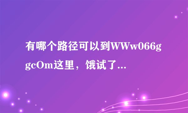 有哪个路径可以到WWw066ggcOm这里，饿试了能试的所有办法066gg都未能找到？