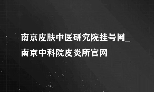 南京皮肤中医研究院挂号网_南京中科院皮炎所官网
