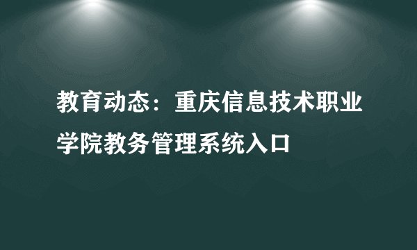 教育动态：重庆信息技术职业学院教务管理系统入口
