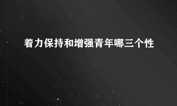 着力保持和增强青年哪三个性